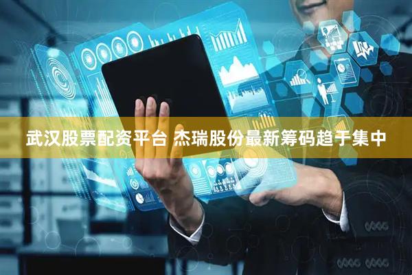 武汉股票配资平台 杰瑞股份最新筹码趋于集中