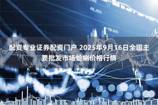 配资专业证券配资门户 2025年9月16日全国主要批发市场蛤蜊价格行情