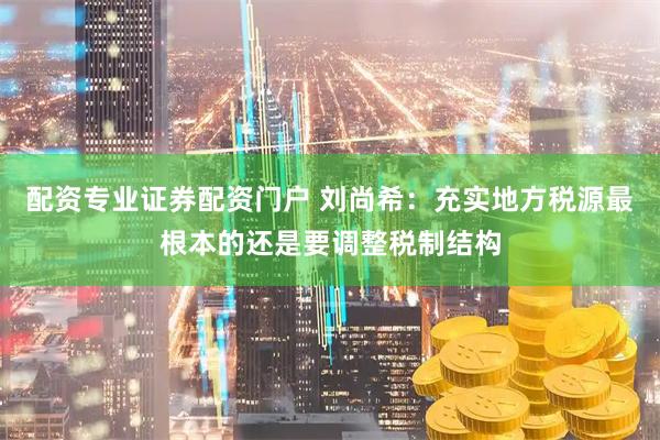配资专业证券配资门户 刘尚希：充实地方税源最根本的还是要调整税制结构