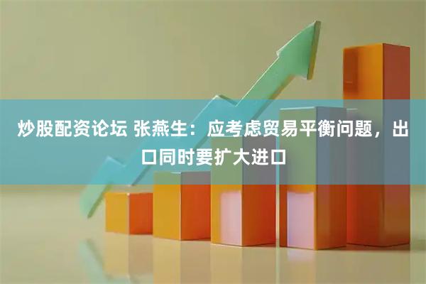 炒股配资论坛 张燕生：应考虑贸易平衡问题，出口同时要扩大进口