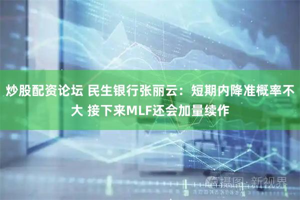 炒股配资论坛 民生银行张丽云：短期内降准概率不大 接下来MLF还会加量续作
