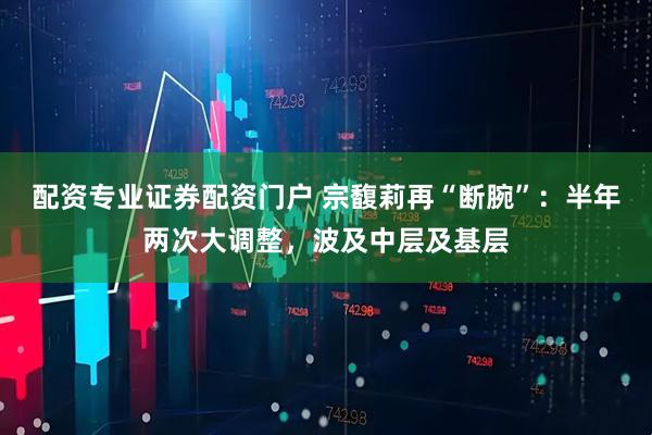 配资专业证券配资门户 宗馥莉再“断腕”：半年两次大调整，波及中层及基层