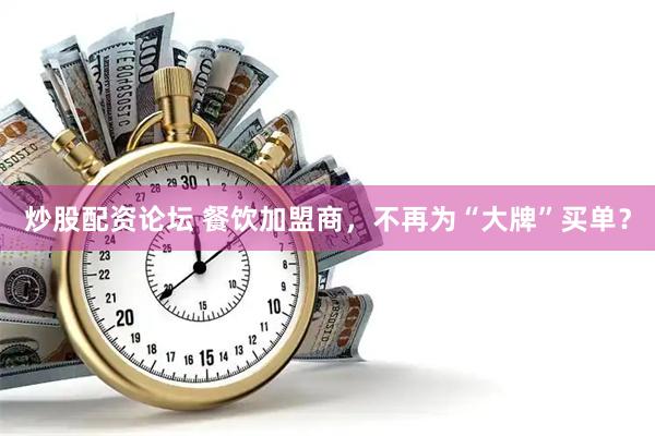 炒股配资论坛 餐饮加盟商，不再为“大牌”买单？