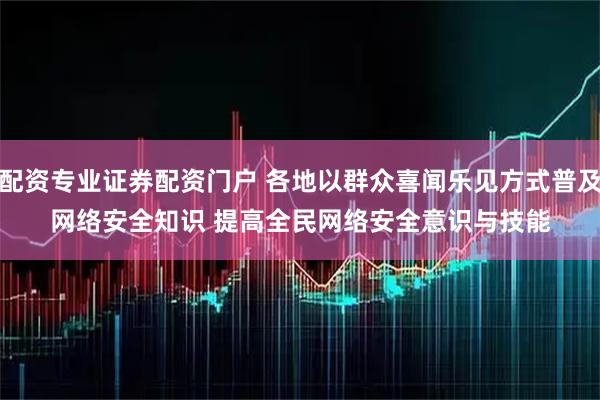 配资专业证券配资门户 各地以群众喜闻乐见方式普及网络安全知识&#32;提高全民网络安全意识与技能