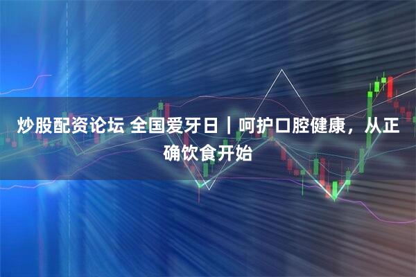 炒股配资论坛 全国爱牙日｜呵护口腔健康，从正确饮食开始