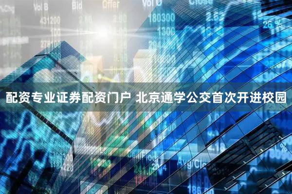 配资专业证券配资门户 北京通学公交首次开进校园