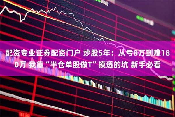 配资专业证券配资门户 炒股5年：从亏8万到赚180万 我靠“半仓单股做T”摸透的坑 新手必看
