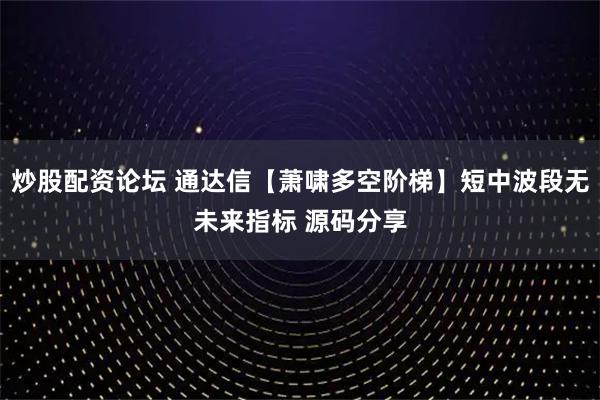 炒股配资论坛 通达信【萧啸多空阶梯】短中波段无未来指标 源码分享