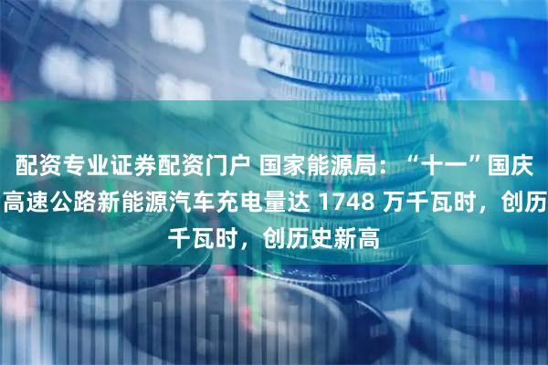 配资专业证券配资门户 国家能源局：“十一”国庆节当日高速公路新能源汽车充电量达 1748 万千瓦时，创历史新高