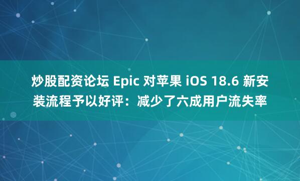 炒股配资论坛 Epic 对苹果 iOS 18.6 新安装流程予以好评：减少了六成用户流失率