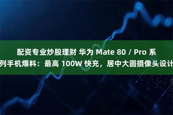 配资专业炒股理财 华为 Mate 80 / Pro 系列手机爆料：最高 100W 快充，居中大圆摄像头设计