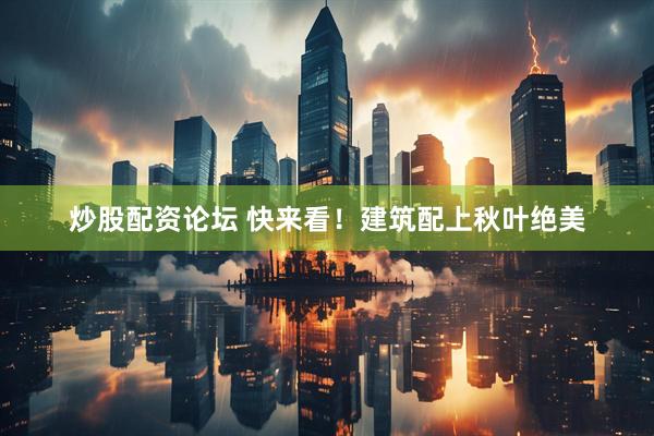炒股配资论坛 快来看！建筑配上秋叶绝美