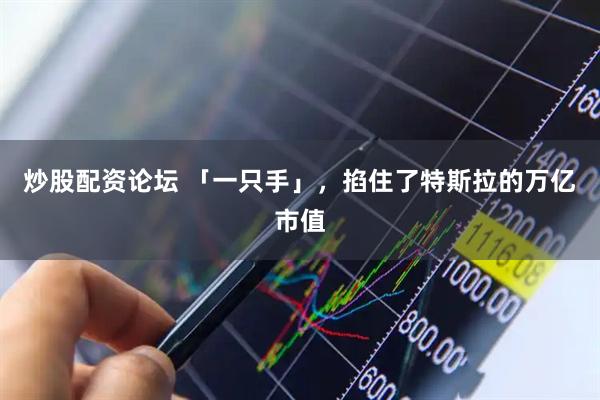 炒股配资论坛 「一只手」，掐住了特斯拉的万亿市值