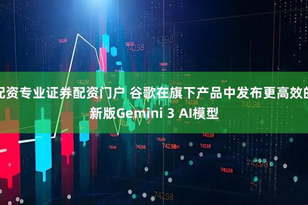 配资专业证券配资门户 谷歌在旗下产品中发布更高效的新版Gemini 3 AI模型
