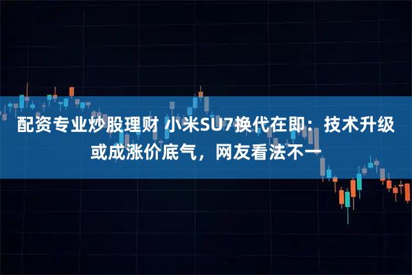 配资专业炒股理财 小米SU7换代在即：技术升级或成涨价底气，网友看法不一