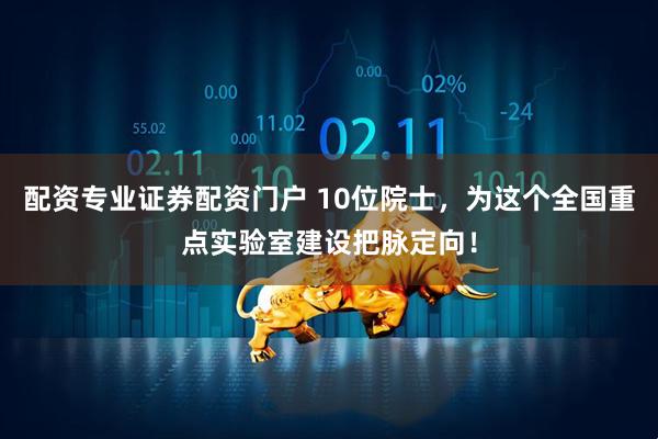 配资专业证券配资门户 10位院士，为这个全国重点实验室建设把脉定向！