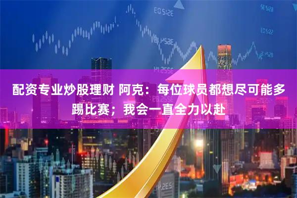 配资专业炒股理财 阿克：每位球员都想尽可能多踢比赛；我会一直全力以赴